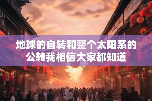 地球的自转和整个太阳系的公转我相信大家都知道