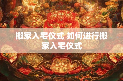 搬家入宅仪式 如何进行搬家入宅仪式
