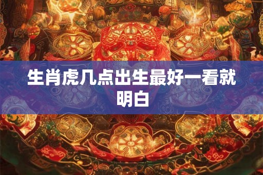生肖虎几点出生最好一看就明白
