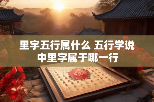 里字五行属什么 五行学说中里字属于哪一行