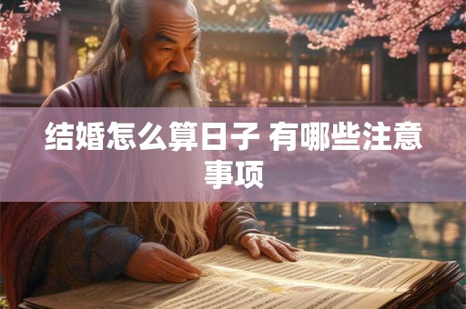 结婚怎么算日子 有哪些注意事项 结婚怎么算日子 有哪些注意事项