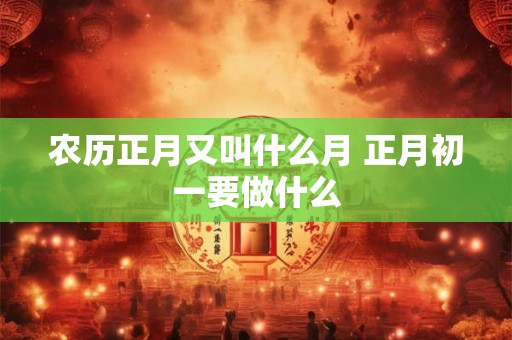 农历正月又叫什么月 正月初一要做什么