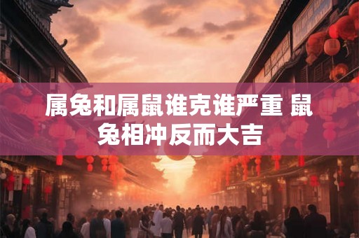 属兔和属鼠谁克谁严重 鼠兔相冲反而大吉
