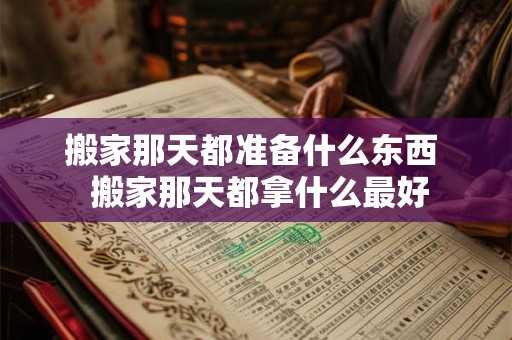搬家那天都准备什么东西 搬家那天都拿什么最好 搬家那天都准备什么东西 搬家那天都拿什么最好