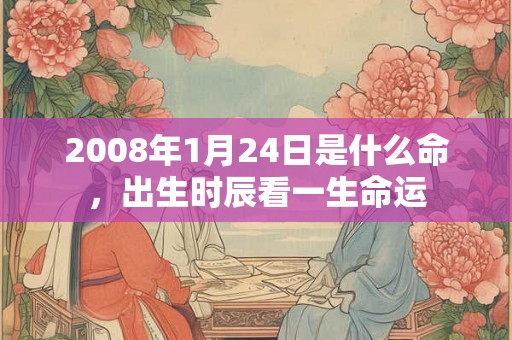 2008年1月24日是什么命，出生时辰看一生命运
