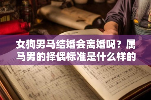 女狗男马结婚会离婚吗?属马男的择偶标准是什么样的? 女狗男马结婚会离婚吗?属马男的择偶标准是什么样的?