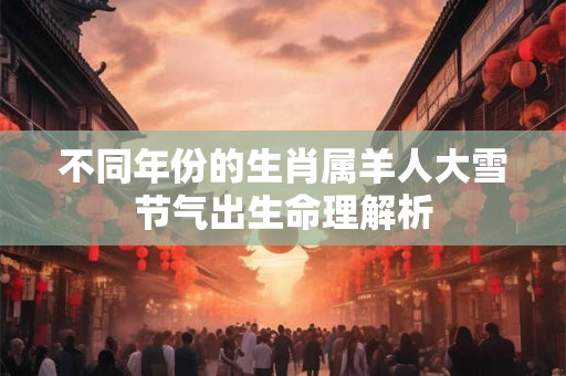 不同年份的生肖属羊人大雪节气出生命理解析