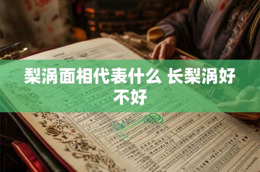 梨涡面相代表什么 长梨涡好不好