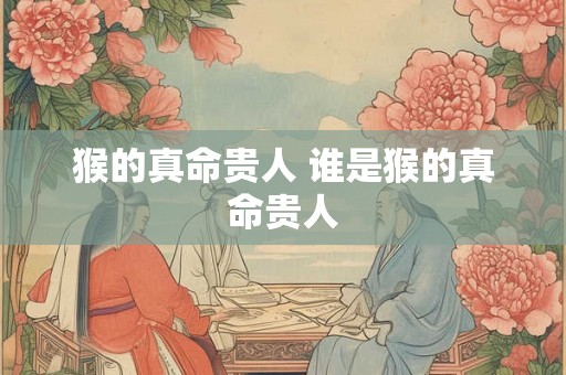 猴的真命贵人 谁是猴的真命贵人