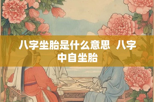 八字坐胎是什么意思 八字中自坐胎 八字坐胎是什么意思 八字中自坐胎