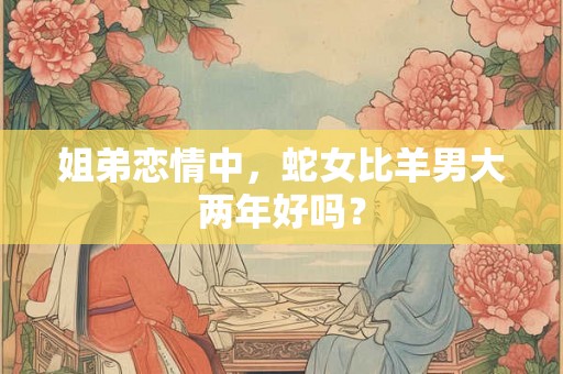 姐弟恋情中，蛇女比羊男大两年好吗？