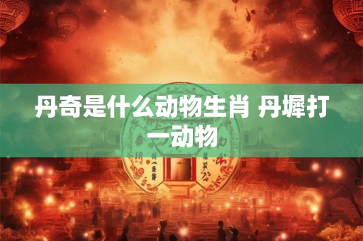 丹奇是什么动物生肖 丹墀打一动物