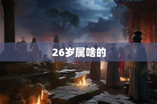 26岁属啥的 26岁属啥的