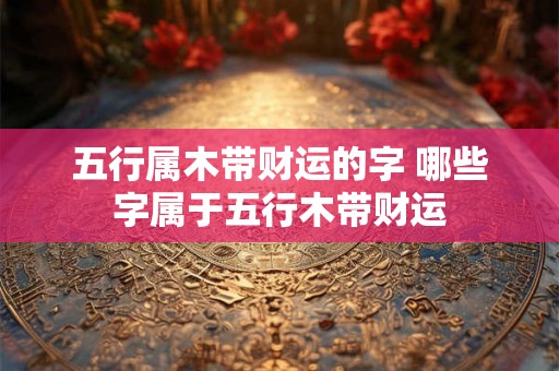 五行属木带财运的字 哪些字属于五行木带财运