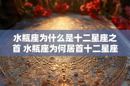 水瓶座为什么是十二星座之首 水瓶座为何居首十二星座 水瓶座为什么是十二星座之首 水瓶座为何居首十二星座