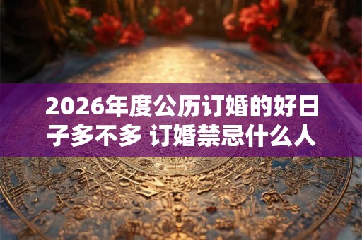 2026年度公历订婚的好日子多不多 订婚禁忌什么人参加