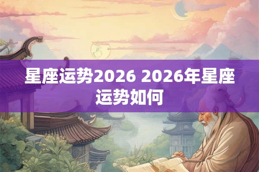 星座运势2026 2026年星座运势如何