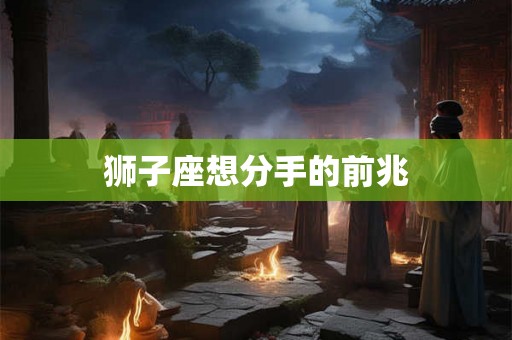 狮子座想分手的前兆