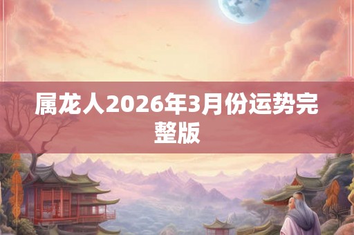 属龙人2026年3月份运势完整版 属龙人2026年3月份运势完整版