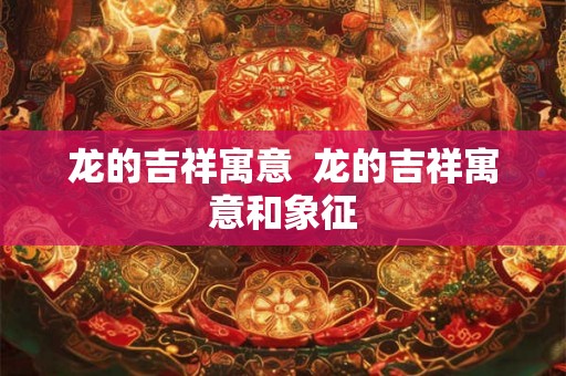 龙的吉祥寓意  龙的吉祥寓意和象征
