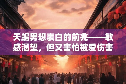 天蝎男想表白的前兆——敏感渴望，但又害怕被爱伤害的天蝎男做出这些举动