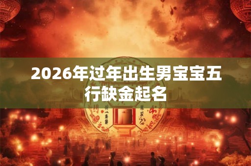 2026年过年出生男宝宝五行缺金起名 2026年过年出生男宝宝五行缺金起名