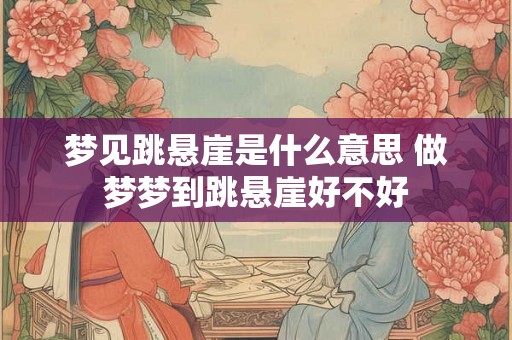 梦见跳悬崖是什么意思 做梦梦到跳悬崖好不好 梦见跳悬崖是什么意思 做梦梦到跳悬崖好不好