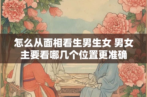 怎么从面相看生男生女 男女主要看哪几个位置更准确