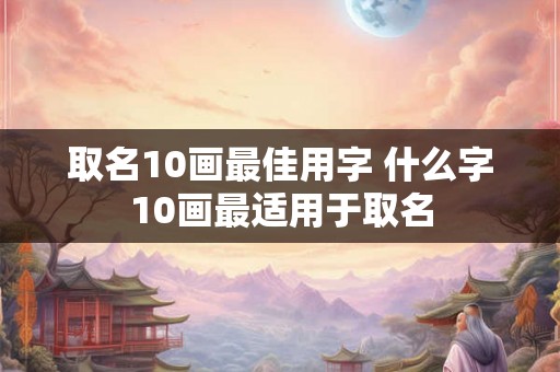 取名10画最佳用字 什么字10画最适用于取名