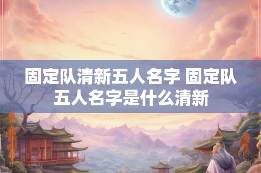 固定队清新五人名字 固定队五人名字是什么清新