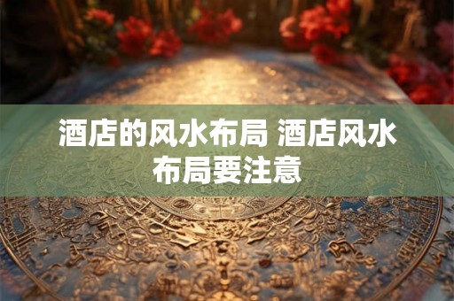 酒店的风水布局 酒店风水布局要注意