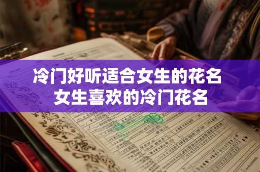 冷门好听适合女生的花名 女生喜欢的冷门花名
