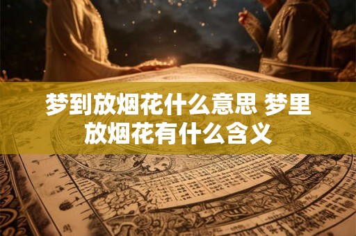 梦到放烟花什么意思 梦里放烟花有什么含义