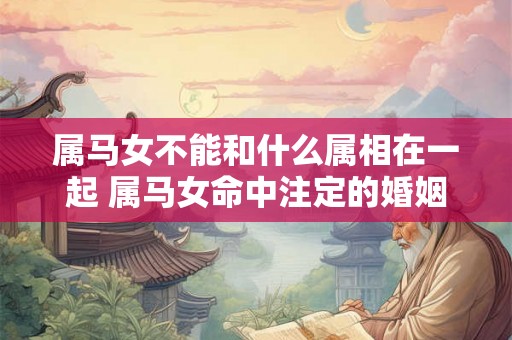 属马女不能和什么属相在一起 属马女命中注定的婚姻