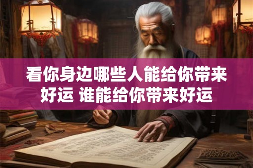 看你身边哪些人能给你带来好运 谁能给你带来好运 看你身边哪些人能给你带来好运 谁能给你带来好运