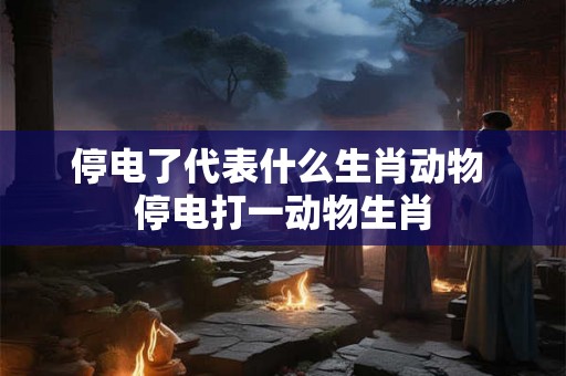 停电了代表什么生肖动物 停电打一动物生肖