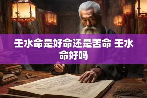 壬水命是好命还是苦命 壬水命好吗