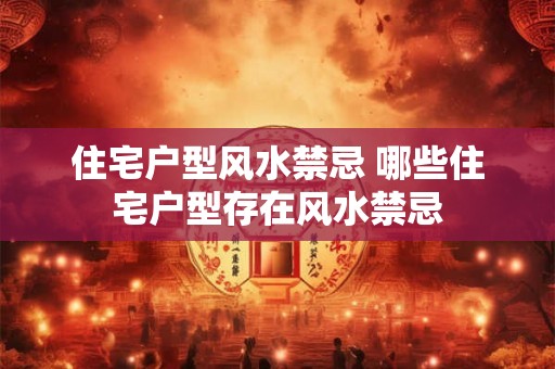 住宅户型风水禁忌 哪些住宅户型存在风水禁忌