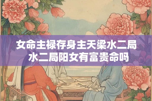 女命主禄存身主天梁水二局  水二局阳女有富贵命吗