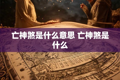 亡神煞是什么意思 亡神煞是什么