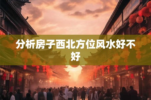 分析房子西北方位风水好不好