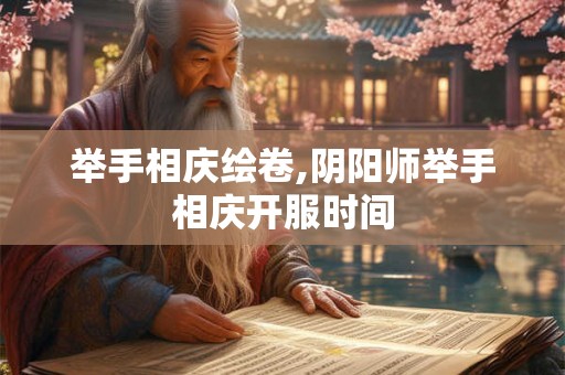 举手相庆绘卷,阴阳师举手相庆开服时间