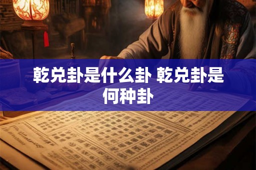 乾兑卦是什么卦 乾兑卦是何种卦 乾兑卦是什么卦 乾兑卦是何种卦