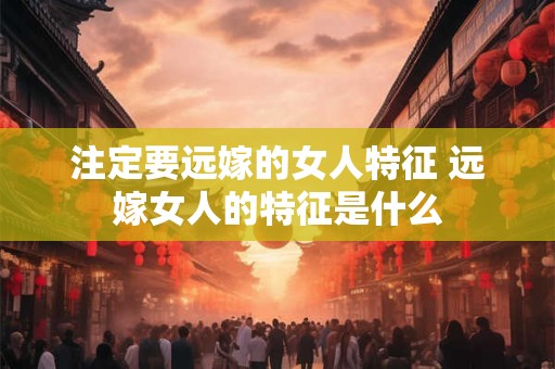 注定要远嫁的女人特征 远嫁女人的特征是什么