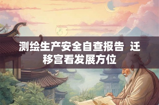 测绘生产安全自查报告 迁移宫看发展方位 测绘生产安全自查报告 迁移宫看发展方位