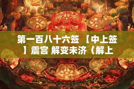 第一百八十六签 【中上签】震宫 解变未济(解上 第一百八十六签 【中上签】震宫 解变未济(解上