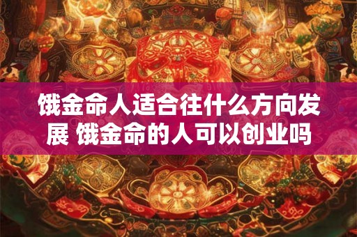 饿金命人适合往什么方向发展 饿金命的人可以创业吗