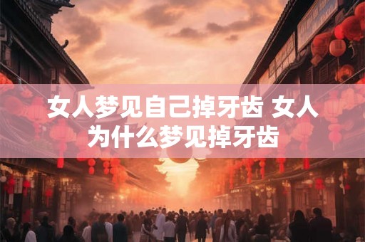 女人梦见自己掉牙齿 女人为什么梦见掉牙齿