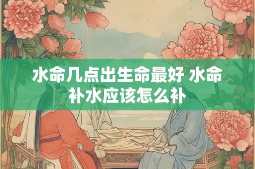 水命几点出生命最好 水命补水应该怎么补