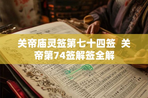 关帝庙灵签第七十四签  关帝第74签解签全解
